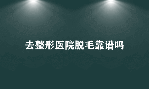 去整形医院脱毛靠谱吗