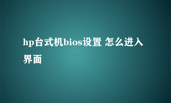 hp台式机bios设置 怎么进入界面