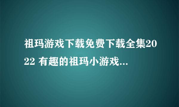 祖玛游戏下载免费下载全集2022 有趣的祖玛小游戏下载分享