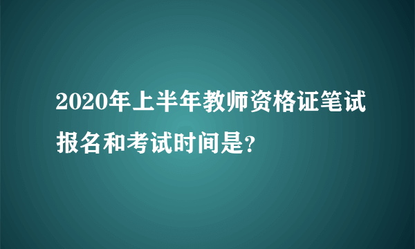 2020年上半年教师资格证笔试报名和考试时间是？