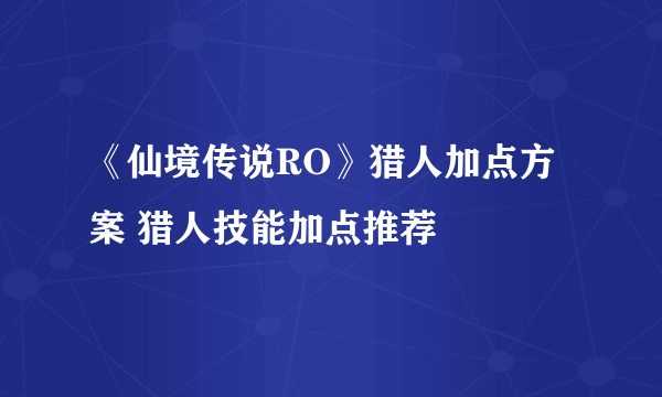 《仙境传说RO》猎人加点方案 猎人技能加点推荐