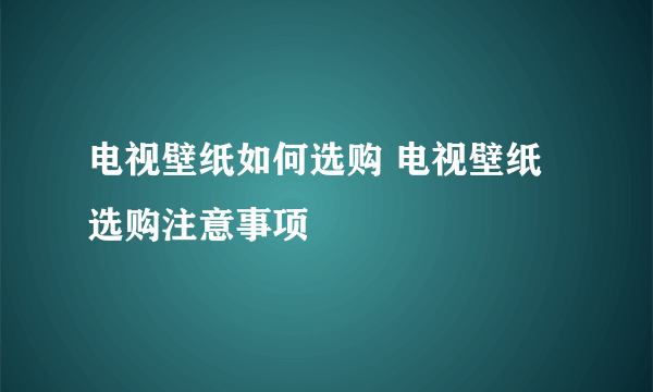 电视壁纸如何选购 电视壁纸选购注意事项