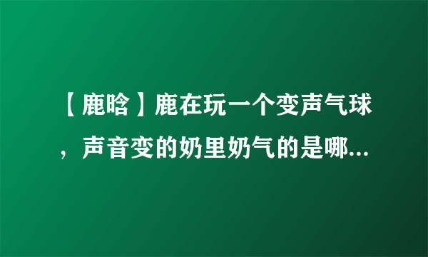 【鹿晗】鹿在玩一个变声气球，声音变的奶里奶气的是哪个节目或演唱会上的?