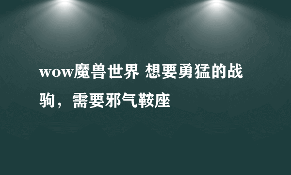 wow魔兽世界 想要勇猛的战驹，需要邪气鞍座