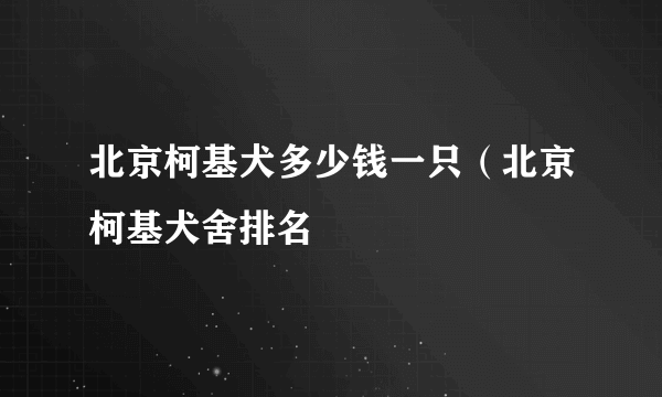 北京柯基犬多少钱一只（北京柯基犬舍排名