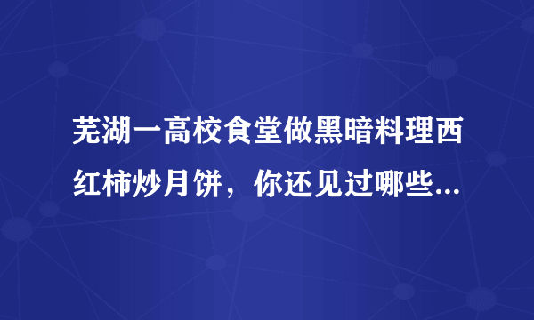 芜湖一高校食堂做黑暗料理西红柿炒月饼，你还见过哪些黑暗料理？