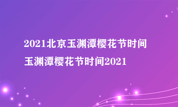 2021北京玉渊潭樱花节时间 玉渊潭樱花节时间2021