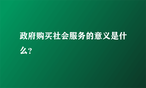 政府购买社会服务的意义是什么？