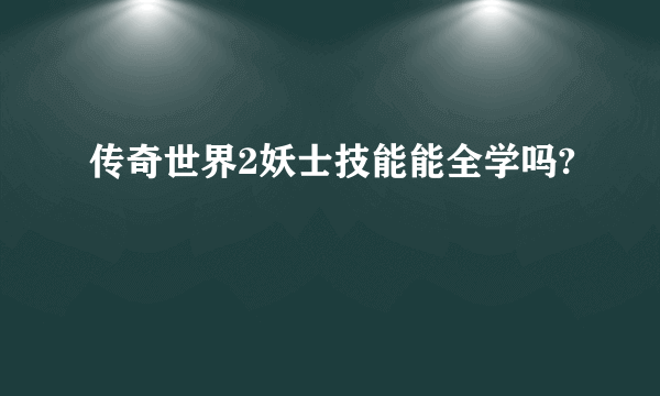 传奇世界2妖士技能能全学吗?