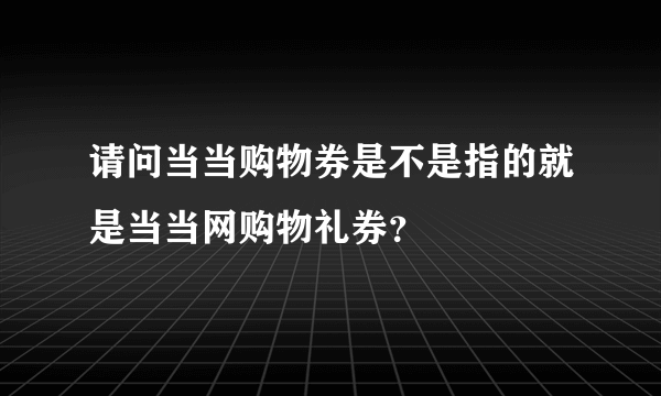 请问当当购物券是不是指的就是当当网购物礼券？