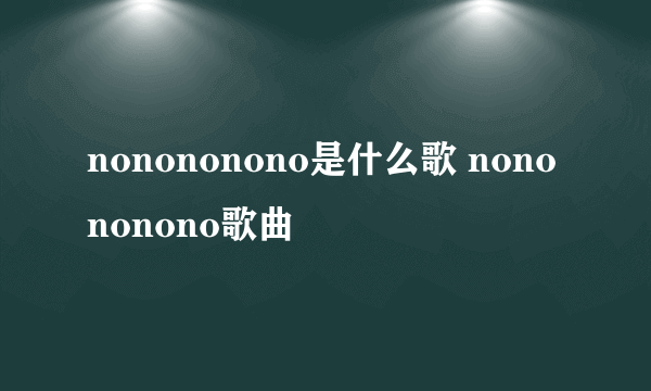 nonononono是什么歌 nonononono歌曲