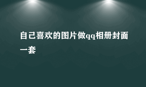 自己喜欢的图片做qq相册封面一套