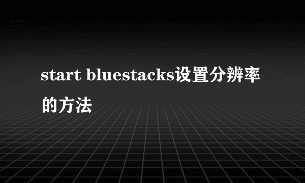 start bluestacks设置分辨率的方法