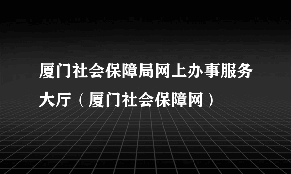 厦门社会保障局网上办事服务大厅（厦门社会保障网）