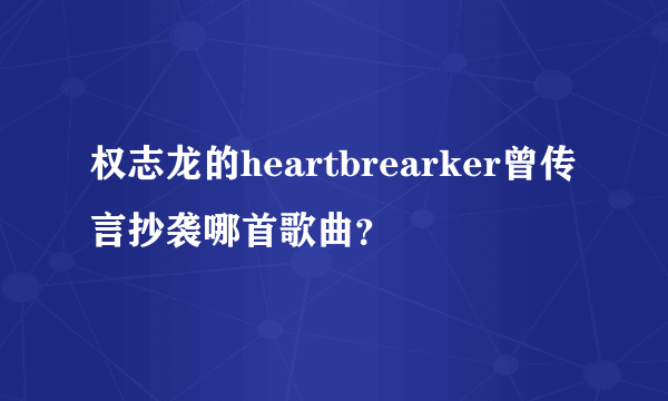 权志龙的heartbrearker曾传言抄袭哪首歌曲？