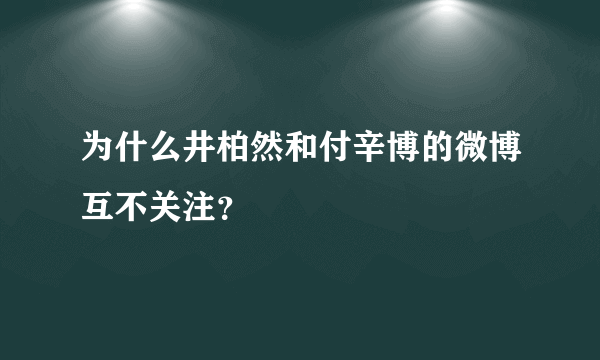 为什么井柏然和付辛博的微博互不关注？