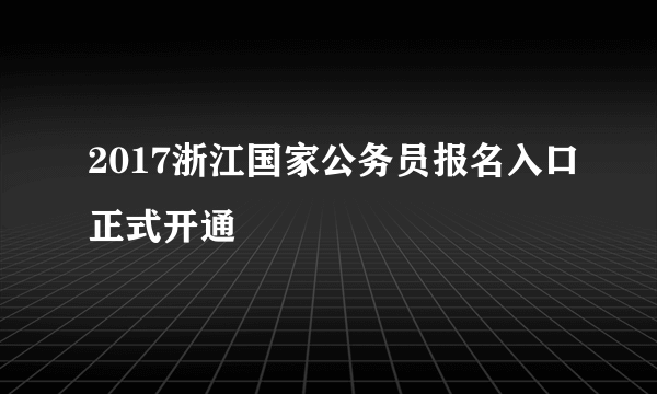 2017浙江国家公务员报名入口正式开通