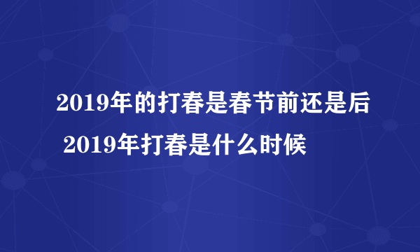 2019年的打春是春节前还是后 2019年打春是什么时候