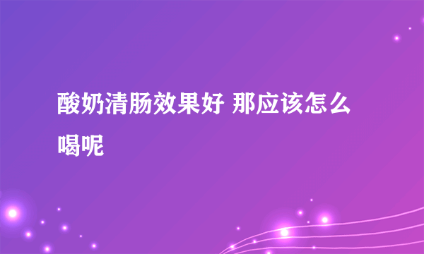 酸奶清肠效果好 那应该怎么喝呢