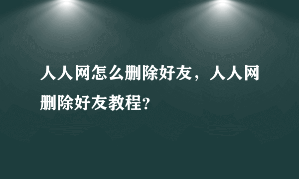 人人网怎么删除好友，人人网删除好友教程？