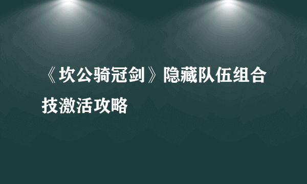 《坎公骑冠剑》隐藏队伍组合技激活攻略