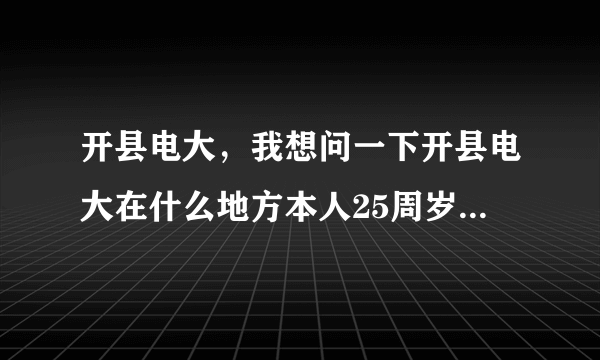 开县电大，我想问一下开县电大在什么地方本人25周岁女我是初中学历想上夜校