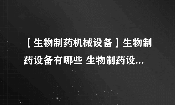 【生物制药机械设备】生物制药设备有哪些 生物制药设备有什么