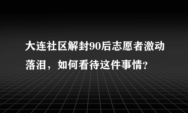 大连社区解封90后志愿者激动落泪，如何看待这件事情？