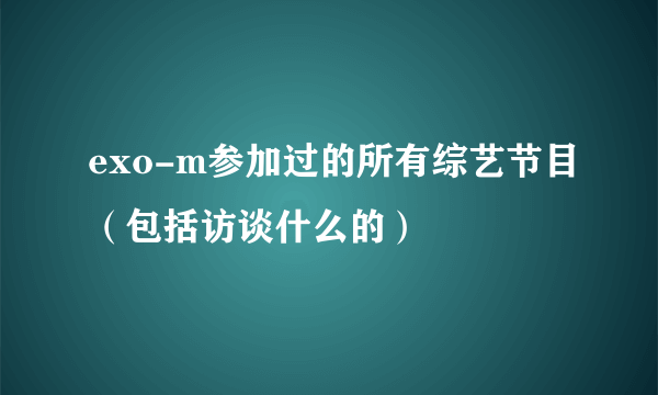 exo-m参加过的所有综艺节目（包括访谈什么的）