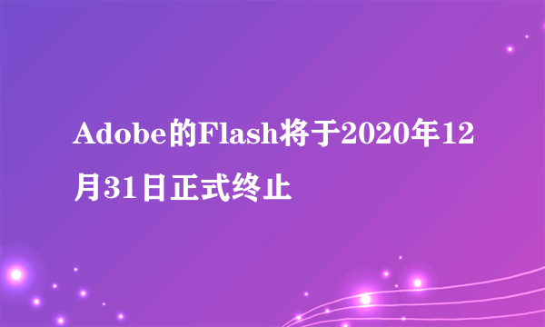 Adobe的Flash将于2020年12月31日正式终止