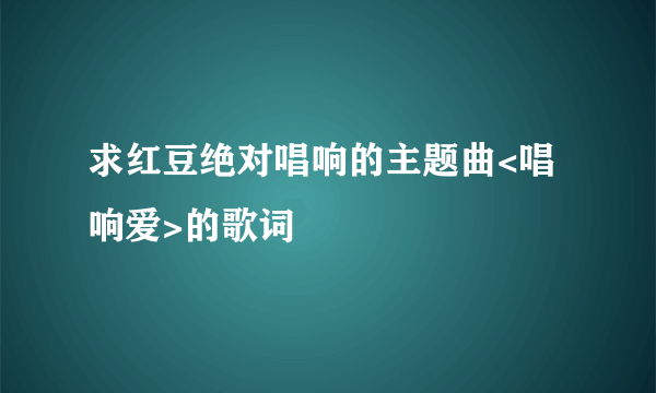 求红豆绝对唱响的主题曲<唱响爱>的歌词