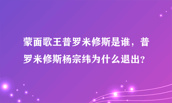 蒙面歌王普罗米修斯是谁，普罗米修斯杨宗纬为什么退出？