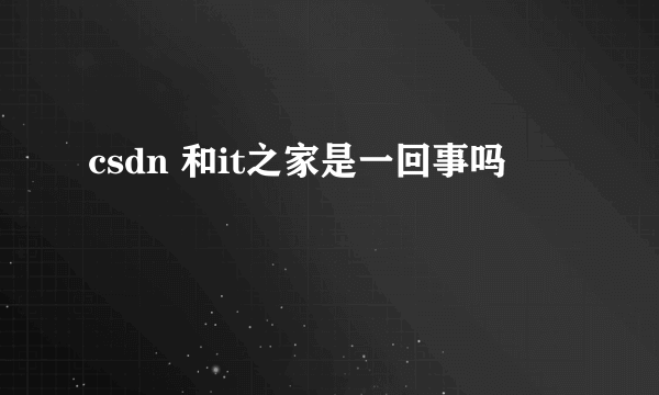 csdn 和it之家是一回事吗