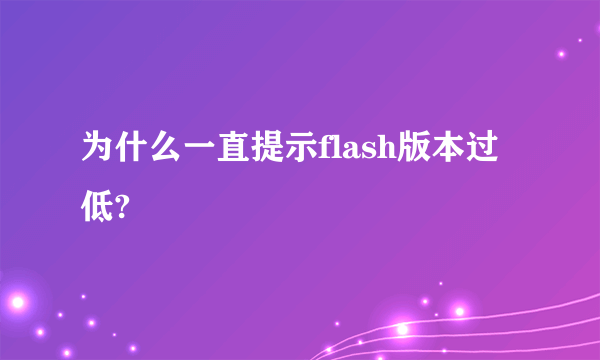 为什么一直提示flash版本过低?