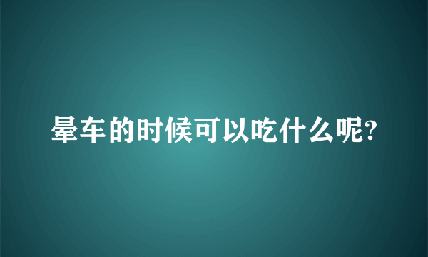 晕车的时候可以吃什么呢?