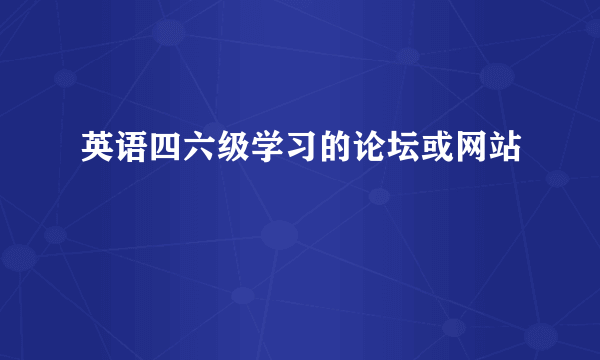 英语四六级学习的论坛或网站