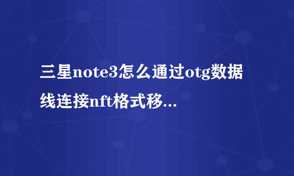 三星note3怎么通过otg数据线连接nft格式移动硬盘?求详解