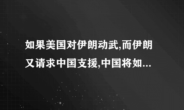 如果美国对伊朗动武,而伊朗又请求中国支援,中国将如何对待?