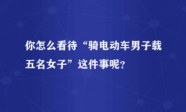 你怎么看待“骑电动车男子载五名女子”这件事呢？