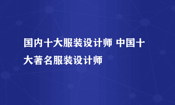 国内十大服装设计师 中国十大著名服装设计师