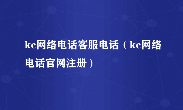 kc网络电话客服电话（kc网络电话官网注册）