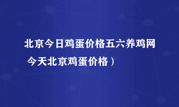 北京今日鸡蛋价格五六养鸡网 今天北京鸡蛋价格）