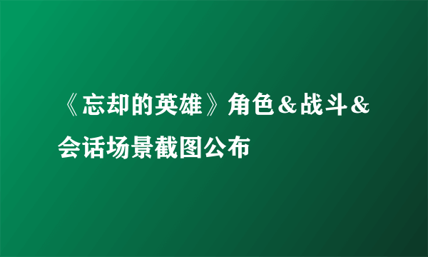 《忘却的英雄》角色＆战斗＆会话场景截图公布