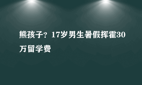 熊孩子？17岁男生暑假挥霍30万留学费