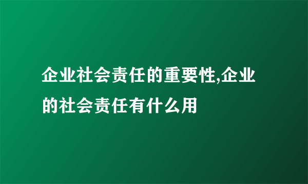 企业社会责任的重要性,企业的社会责任有什么用