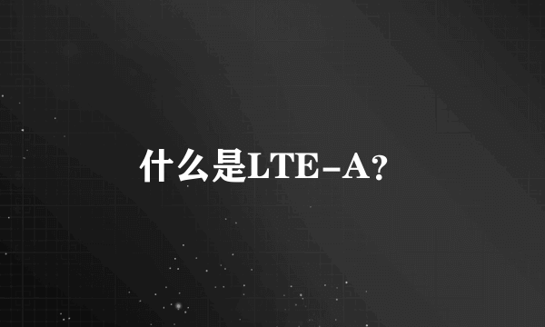 什么是LTE-A？