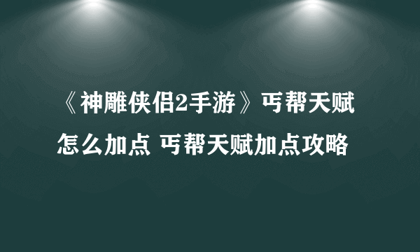 《神雕侠侣2手游》丐帮天赋怎么加点 丐帮天赋加点攻略