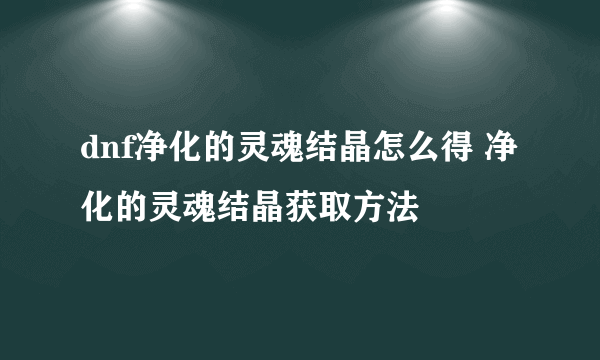 dnf净化的灵魂结晶怎么得 净化的灵魂结晶获取方法