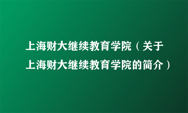 上海财大继续教育学院（关于上海财大继续教育学院的简介）