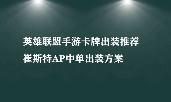 英雄联盟手游卡牌出装推荐 崔斯特AP中单出装方案